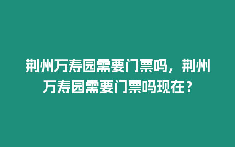 荊州萬壽園需要門票嗎，荊州萬壽園需要門票嗎現在？