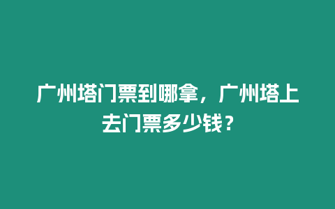 廣州塔門票到哪拿，廣州塔上去門票多少錢？