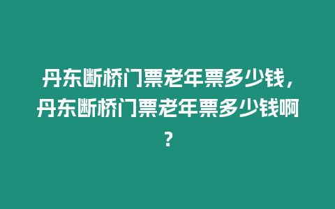 丹東斷橋門票老年票多少錢，丹東斷橋門票老年票多少錢啊？