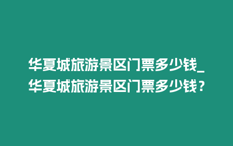 華夏城旅游景區門票多少錢_華夏城旅游景區門票多少錢？