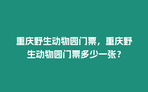 重慶野生動物園門票，重慶野生動物園門票多少一張？