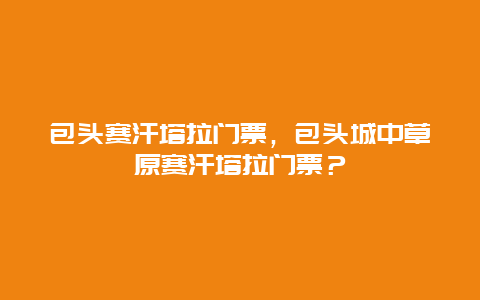 包頭賽汗塔拉門票，包頭城中草原賽汗塔拉門票？