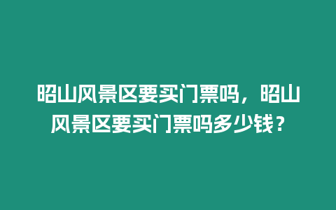 昭山風景區要買門票嗎，昭山風景區要買門票嗎多少錢？