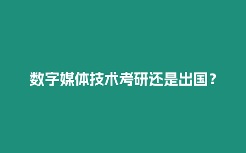 數(shù)字媒體技術(shù)考研還是出國(guó)？