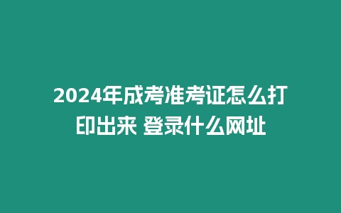 2024年成考準考證怎么打印出來 登錄什么網(wǎng)址