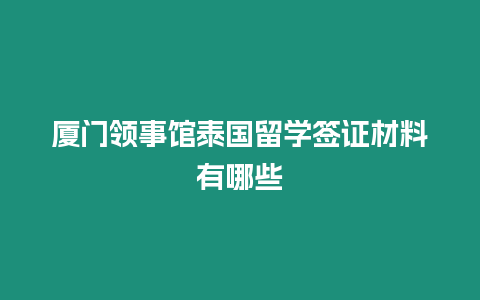 廈門領事館泰國留學簽證材料有哪些