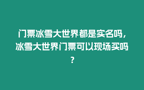 門票冰雪大世界都是實名嗎，冰雪大世界門票可以現場買嗎？