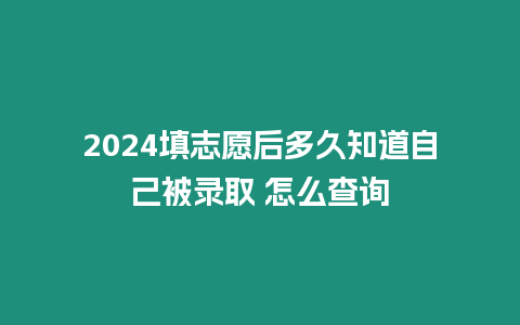 2024填志愿后多久知道自己被錄取 怎么查詢