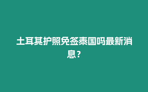 土耳其護照免簽泰國嗎最新消息？