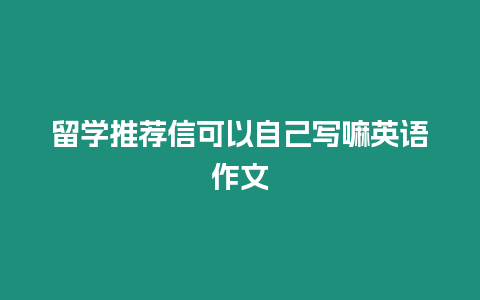 留學推薦信可以自己寫嘛英語作文