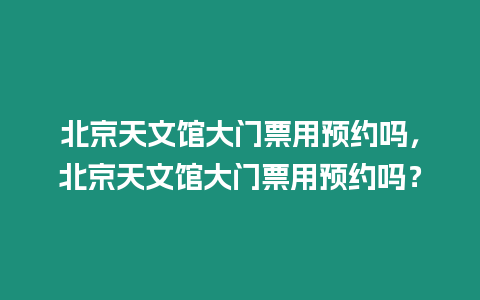 北京天文館大門票用預約嗎，北京天文館大門票用預約嗎？