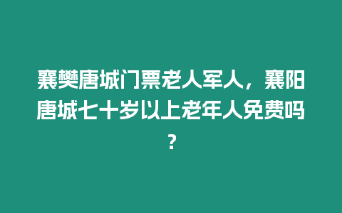 襄樊唐城門票老人軍人，襄陽唐城七十歲以上老年人免費嗎？