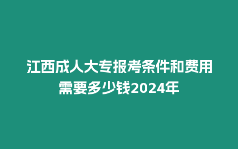 江西成人大專報考條件和費用需要多少錢2024年