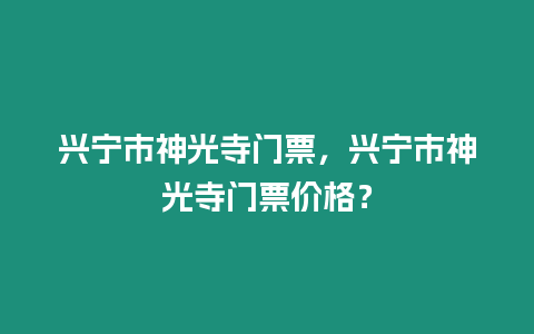 興寧市神光寺門票，興寧市神光寺門票價格？