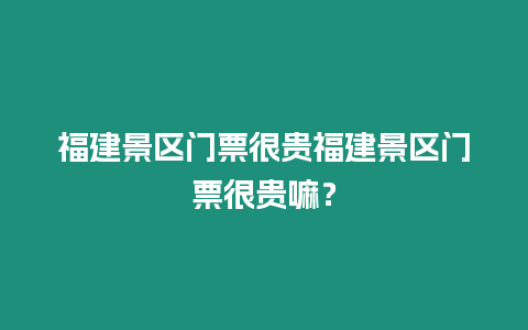 福建景區門票很貴福建景區門票很貴嘛？