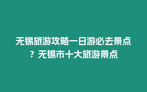 無錫旅游攻略一日游必去景點？無錫市十大旅游景點