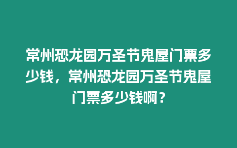 常州恐龍園萬圣節(jié)鬼屋門票多少錢，常州恐龍園萬圣節(jié)鬼屋門票多少錢啊？