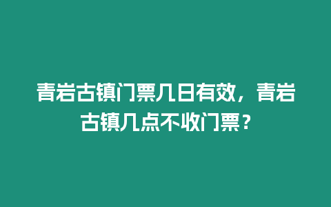 青巖古鎮(zhèn)門票幾日有效，青巖古鎮(zhèn)幾點(diǎn)不收門票？