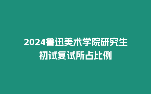 2024魯迅美術(shù)學(xué)院研究生初試復(fù)試所占比例