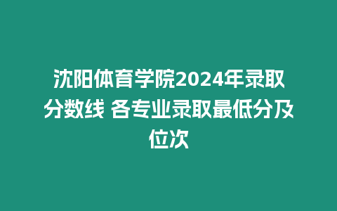 沈陽體育學院2024年錄取分數線 各專業錄取最低分及位次