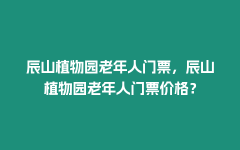 辰山植物園老年人門票，辰山植物園老年人門票價格？