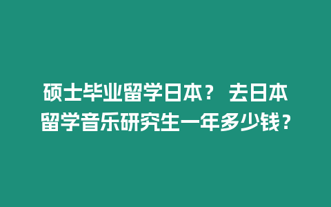 碩士畢業留學日本？ 去日本留學音樂研究生一年多少錢？