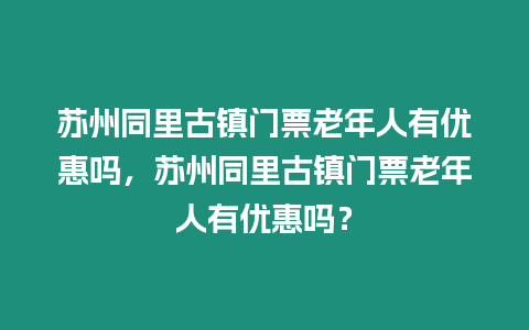 蘇州同里古鎮(zhèn)門票老年人有優(yōu)惠嗎，蘇州同里古鎮(zhèn)門票老年人有優(yōu)惠嗎？