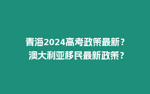 青海2024高考政策最新？ 澳大利亞移民最新政策？