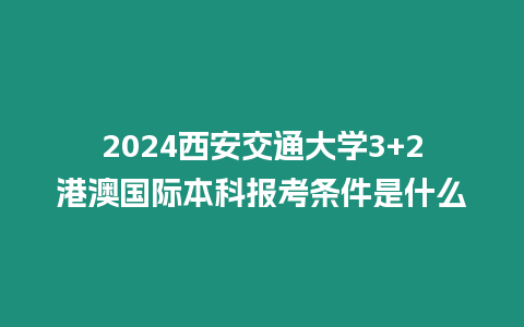 2024西安交通大學3+2港澳國際本科報考條件是什么