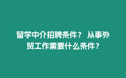 留學中介招聘條件？ 從事外貿工作需要什么條件？