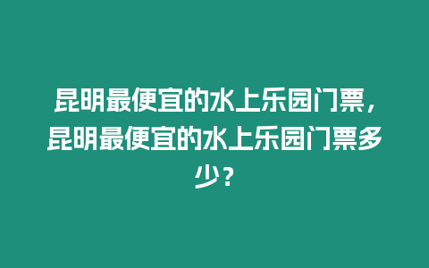 昆明最便宜的水上樂園門票，昆明最便宜的水上樂園門票多少？