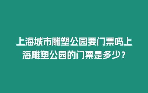 上海城市雕塑公園要門票嗎上海雕塑公園的門票是多少？