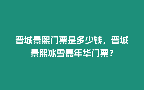 晉城景熙門票是多少錢，晉城景熙冰雪嘉年華門票？