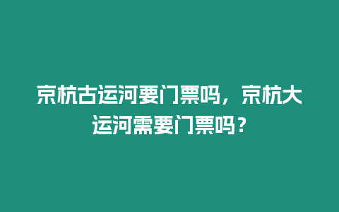 京杭古運河要門票嗎，京杭大運河需要門票嗎？