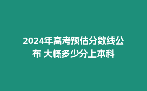 2024年高考預(yù)估分?jǐn)?shù)線公布 大概多少分上本科