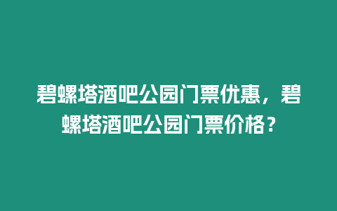 碧螺塔酒吧公園門票優(yōu)惠，碧螺塔酒吧公園門票價格？