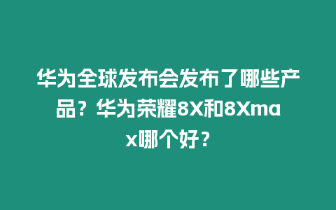 華為全球發(fā)布會(huì)發(fā)布了哪些產(chǎn)品？華為榮耀8X和8Xmax哪個(gè)好？