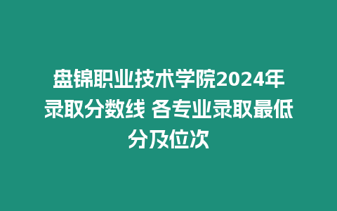 盤錦職業(yè)技術(shù)學(xué)院2024年錄取分?jǐn)?shù)線 各專業(yè)錄取最低分及位次