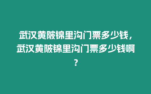 武漢黃陂錦里溝門票多少錢，武漢黃陂錦里溝門票多少錢啊？