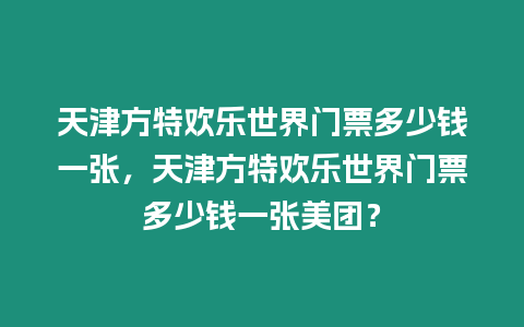 天津方特歡樂世界門票多少錢一張，天津方特歡樂世界門票多少錢一張美團(tuán)？