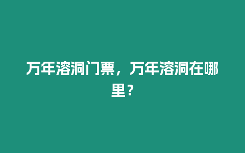 萬年溶洞門票，萬年溶洞在哪里？