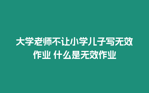 大學(xué)老師不讓小學(xué)兒子寫無效作業(yè) 什么是無效作業(yè)