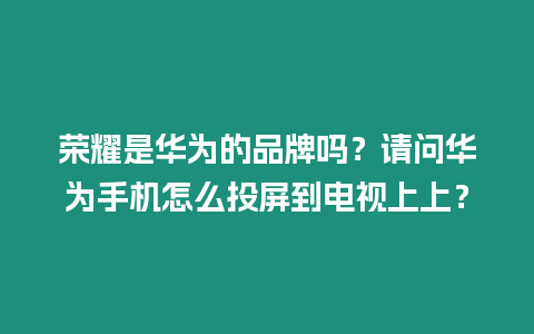 榮耀是華為的品牌嗎？請問華為手機怎么投屏到電視上上？