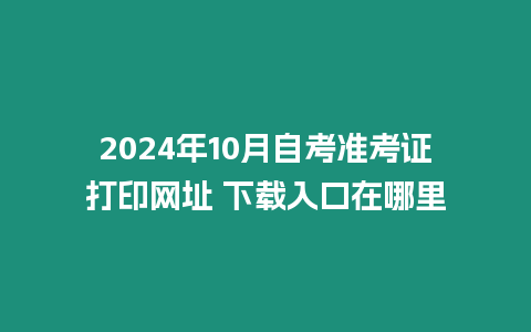 2024年10月自考準(zhǔn)考證打印網(wǎng)址 下載入口在哪里