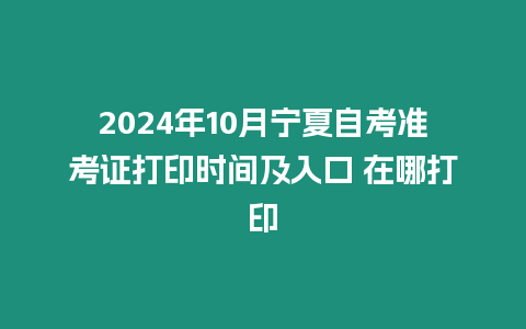 2024年10月寧夏自考準考證打印時間及入口 在哪打印