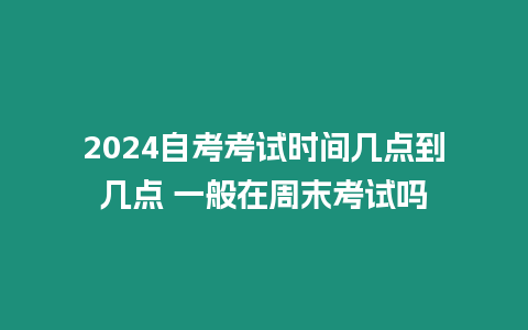 2024自考考試時間幾點到幾點 一般在周末考試嗎