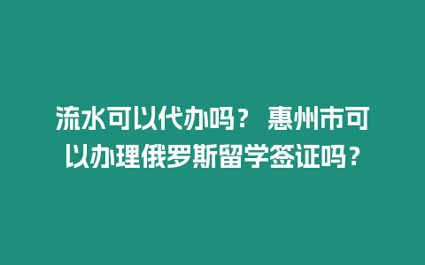 流水可以代辦嗎？ 惠州市可以辦理俄羅斯留學簽證嗎？