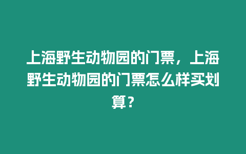 上海野生動物園的門票，上海野生動物園的門票怎么樣買劃算？