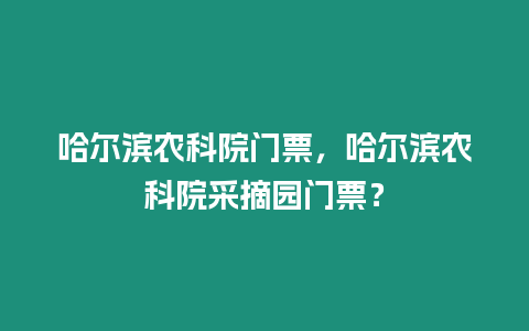 哈爾濱農科院門票，哈爾濱農科院采摘園門票？