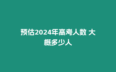 預估2024年高考人數 大概多少人